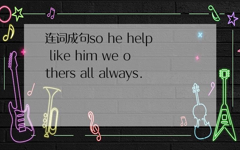 连词成句so he help like him we others all always.