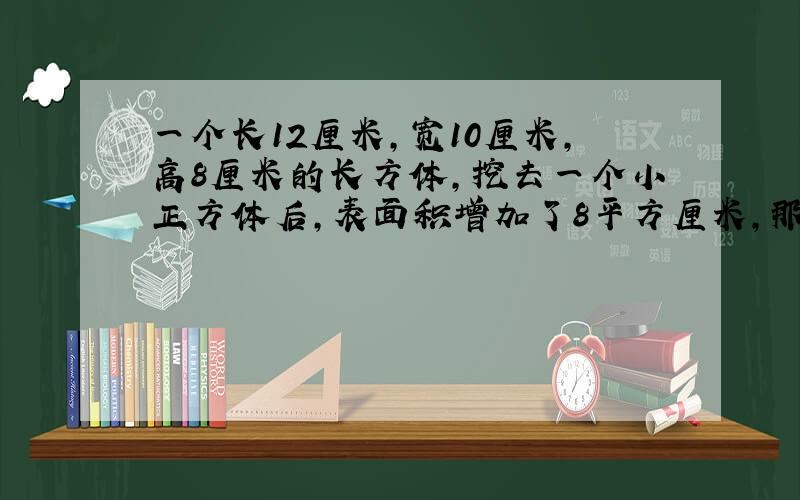 一个长12厘米,宽10厘米,高8厘米的长方体,挖去一个小正方体后,表面积增加了8平方厘米,那么小正方体的表面积是多少