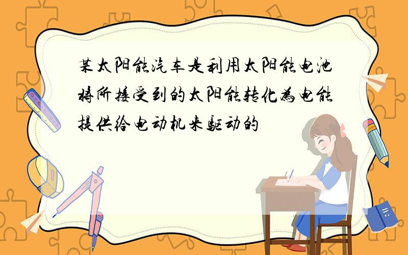 某太阳能汽车是利用太阳能电池将所接受到的太阳能转化为电能提供给电动机来驱动的