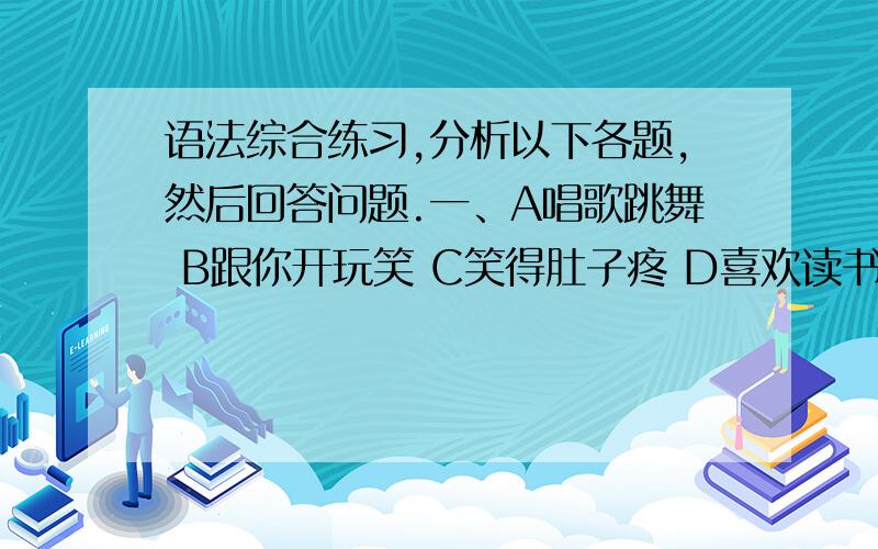 语法综合练习,分析以下各题,然后回答问题.一、A唱歌跳舞 B跟你开玩笑 C笑得肚子疼 D喜欢读书.1.第一题哪一项属於并