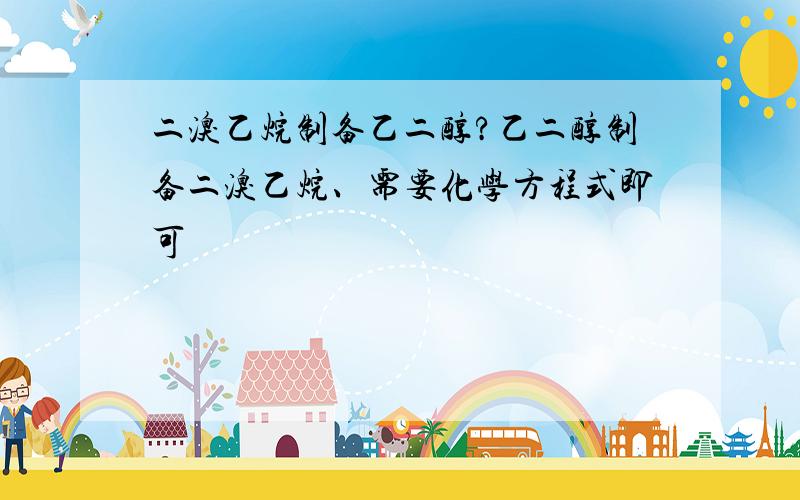 二溴乙烷制备乙二醇?乙二醇制备二溴乙烷、需要化学方程式即可