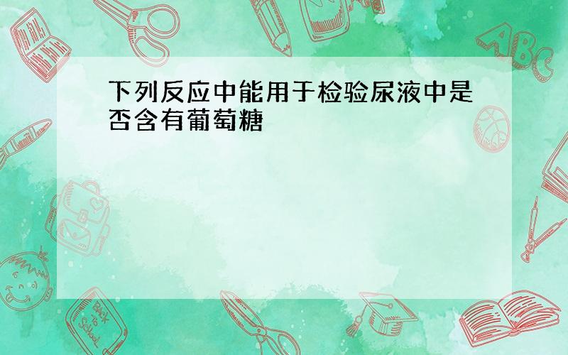 下列反应中能用于检验尿液中是否含有葡萄糖