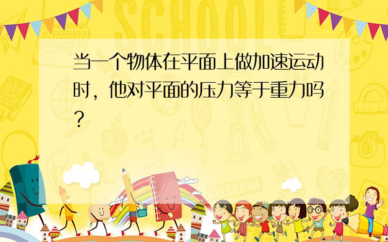 当一个物体在平面上做加速运动时，他对平面的压力等于重力吗？