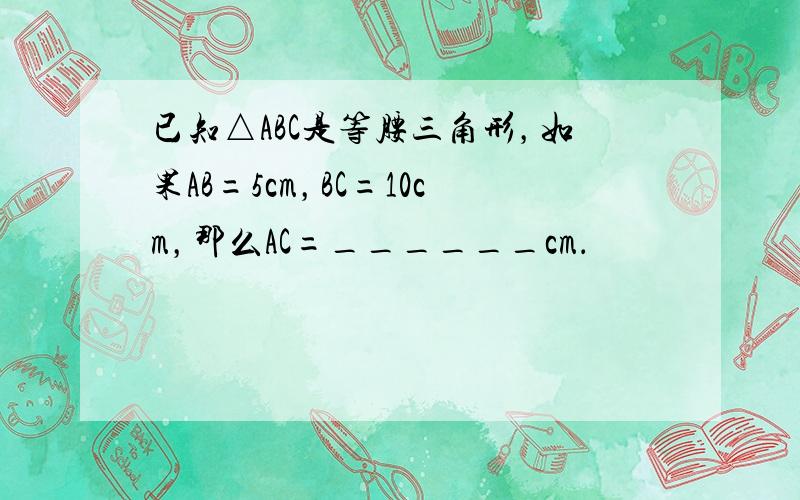 已知△ABC是等腰三角形，如果AB=5cm，BC=10cm，那么AC=______cm．