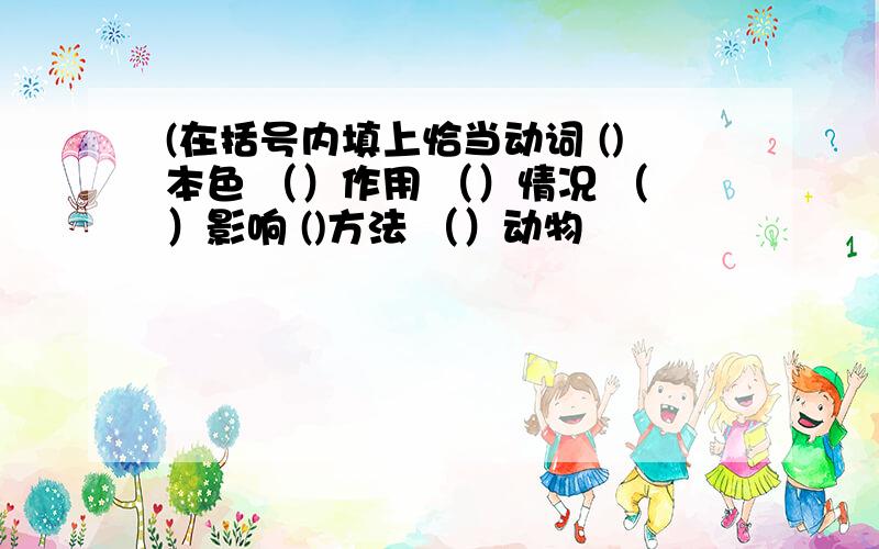 (在括号内填上恰当动词 ()本色 （）作用 （）情况 （）影响 ()方法 （）动物