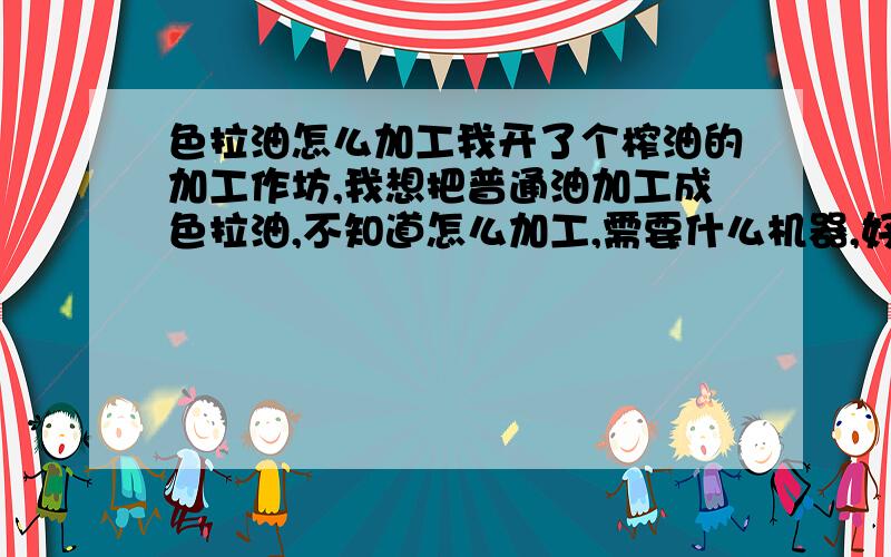 色拉油怎么加工我开了个榨油的加工作坊,我想把普通油加工成色拉油,不知道怎么加工,需要什么机器,好像是化学反应,需要什么化