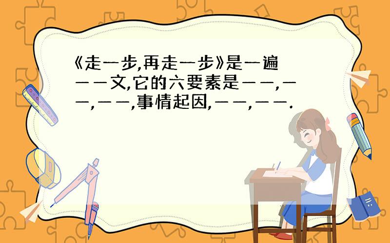 《走一步,再走一步》是一遍 ——文,它的六要素是——,——,——,事情起因,——,——.