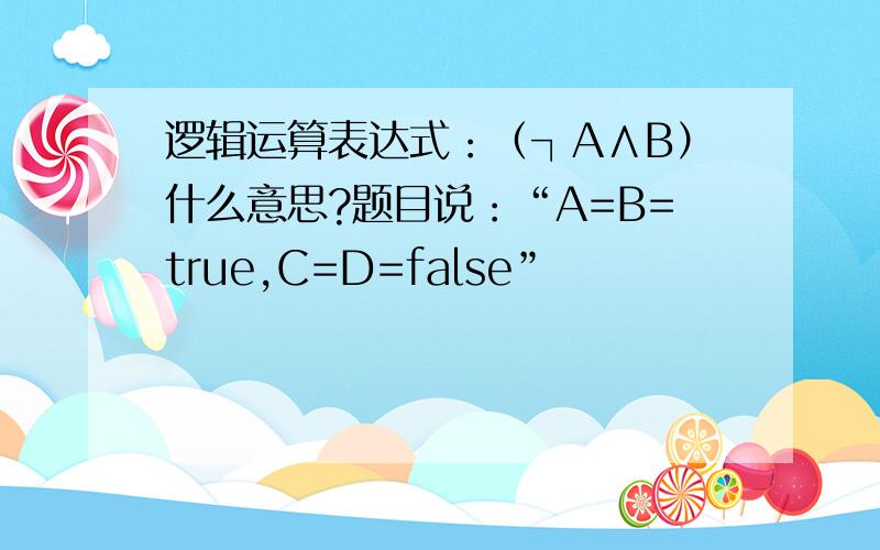 逻辑运算表达式：（┐A∧B）什么意思?题目说：“A=B=true,C=D=false”