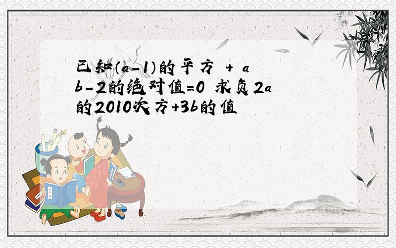 已知（a-1）的平方 + ab-2的绝对值=0 求负2a的2010次方+3b的值