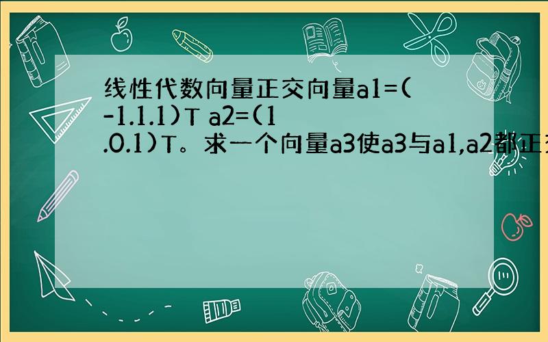 线性代数向量正交向量a1=(-1.1.1)T a2=(1.0.1)T。求一个向量a3使a3与a1,a2都正交。