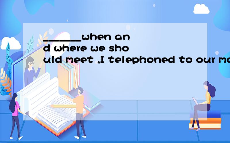 _______when and where we should meet ,I telephoned to our mo