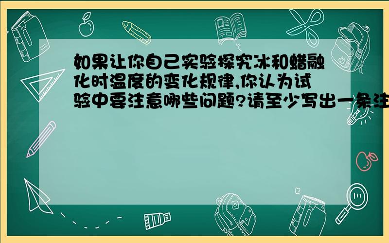 如果让你自己实验探究冰和蜡融化时温度的变化规律,你认为试验中要注意哪些问题?请至少写出一条注意事项