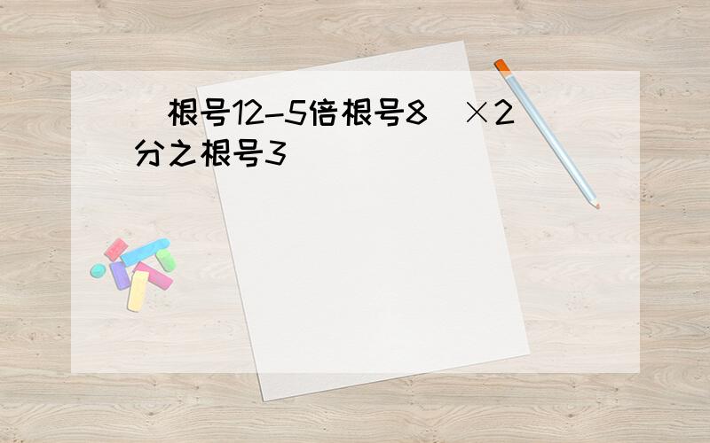 （根号12-5倍根号8）×2分之根号3