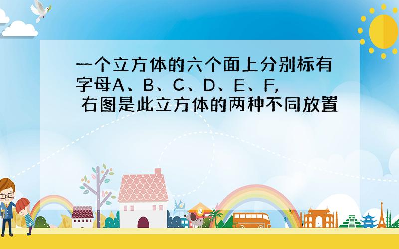 一个立方体的六个面上分别标有字母A、B、C、D、E、F, 右图是此立方体的两种不同放置