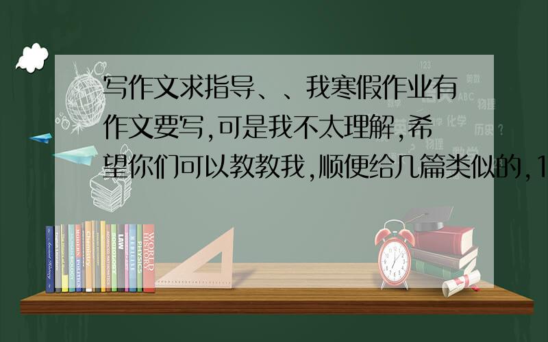 写作文求指导、、我寒假作业有作文要写,可是我不太理解,希望你们可以教教我,顺便给几篇类似的,1.春节新视觉（认真、仔细观