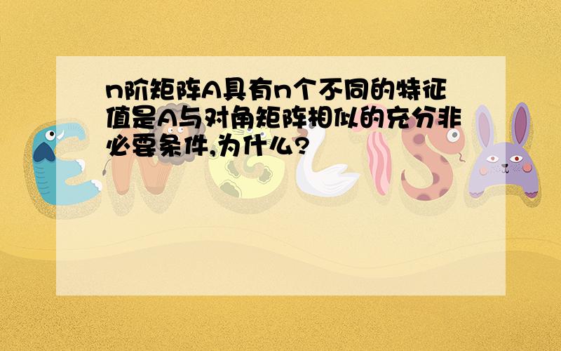 n阶矩阵A具有n个不同的特征值是A与对角矩阵相似的充分非必要条件,为什么?