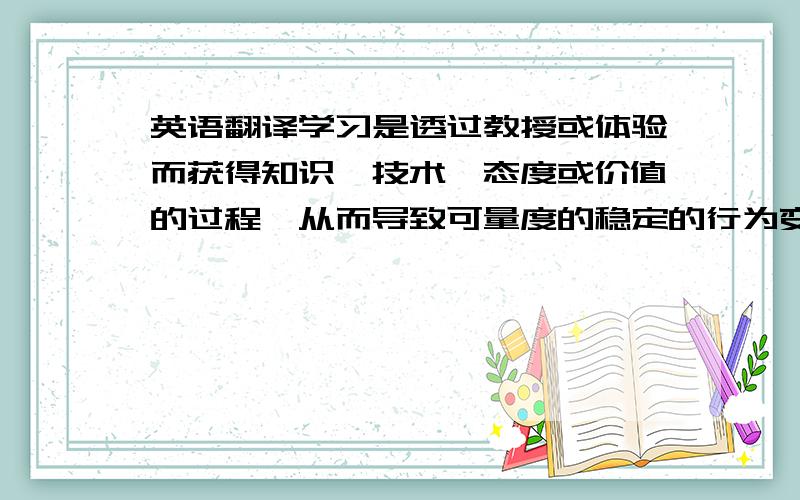 英语翻译学习是透过教授或体验而获得知识、技术、态度或价值的过程,从而导致可量度的稳定的行为变化,更准确一点来说是建立新的