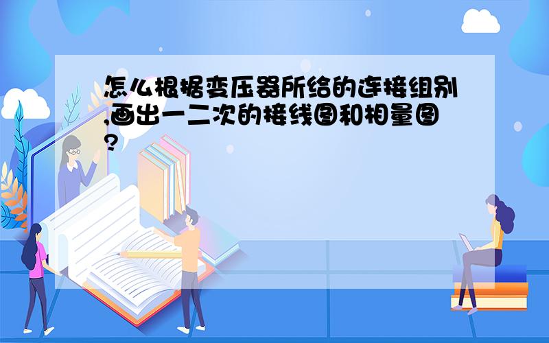 怎么根据变压器所给的连接组别,画出一二次的接线图和相量图?