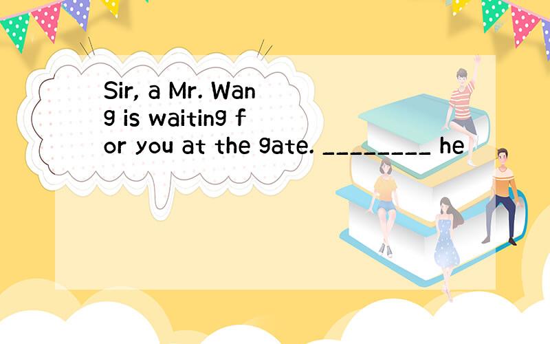 Sir, a Mr. Wang is waiting for you at the gate. ________ he