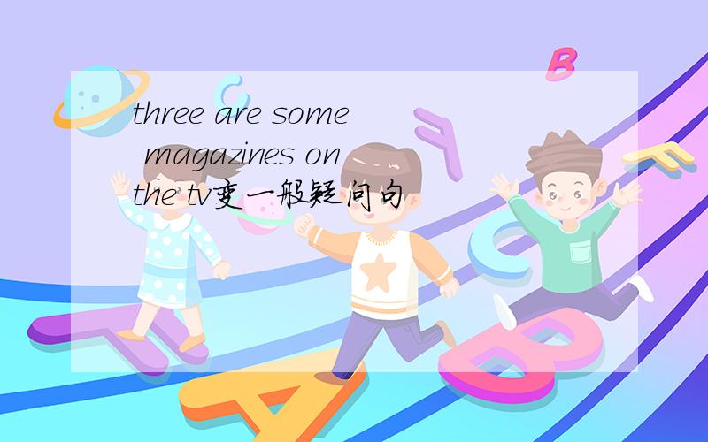 three are some magazines on the tv变一般疑问句