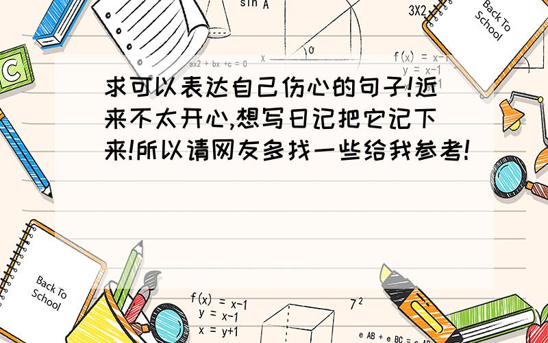 求可以表达自己伤心的句子!近来不太开心,想写日记把它记下来!所以请网友多找一些给我参考!