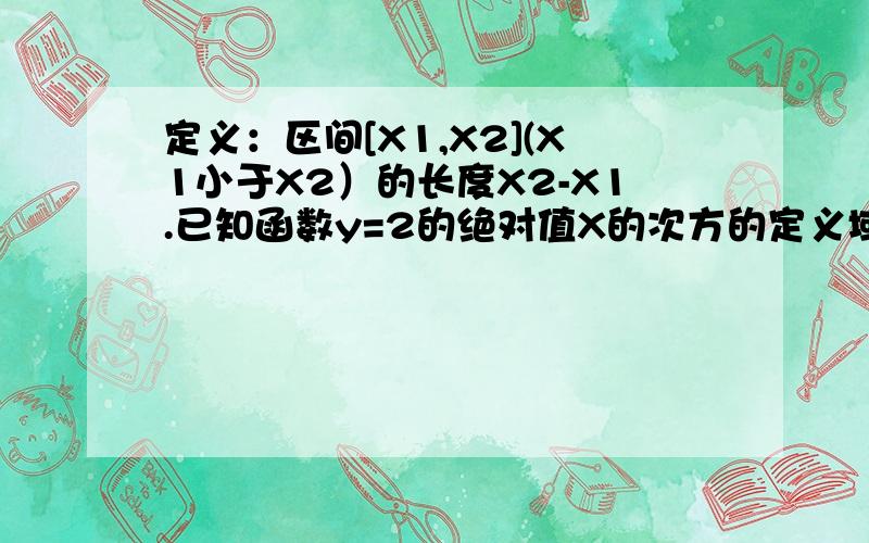 定义：区间[X1,X2](X1小于X2）的长度X2-X1.已知函数y=2的绝对值X的次方的定义域为[a,b],