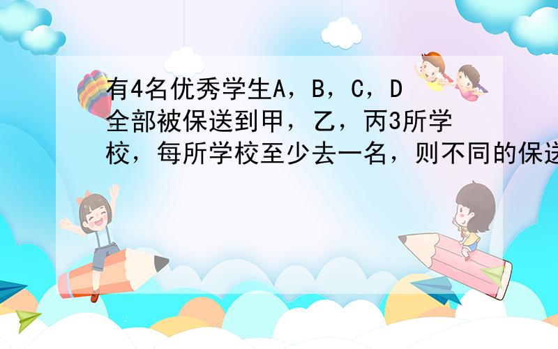 有4名优秀学生A，B，C，D全部被保送到甲，乙，丙3所学校，每所学校至少去一名，则不同的保送方案共有______种．