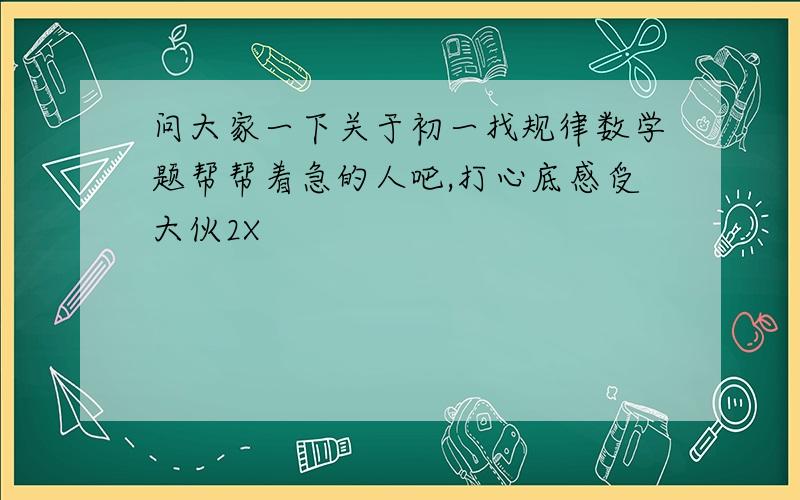 问大家一下关于初一找规律数学题帮帮着急的人吧,打心底感受大伙2X