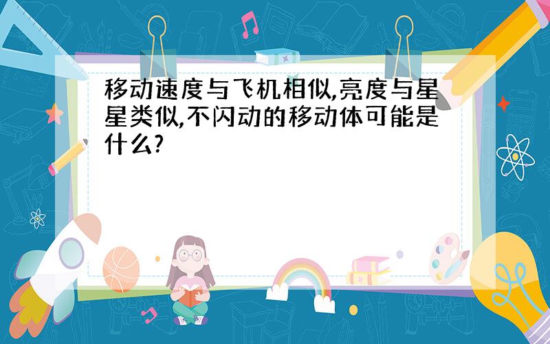 移动速度与飞机相似,亮度与星星类似,不闪动的移动体可能是什么?