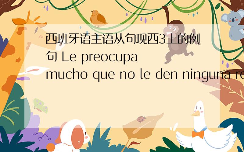 西班牙语主语从句现西3上的例句 Le preocupa mucho que no le den ninguna resp