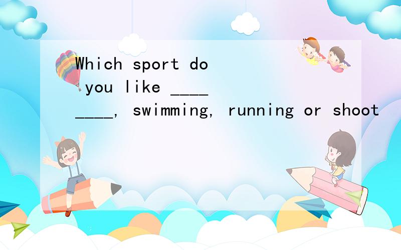 Which sport do you like ________, swimming, running or shoot