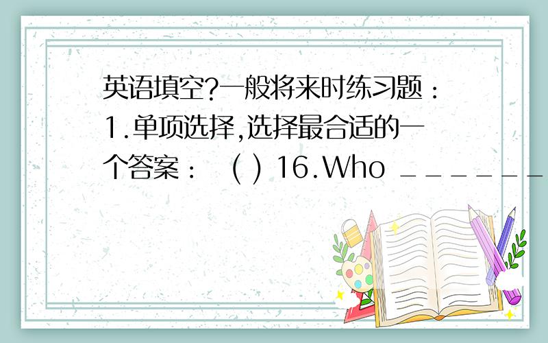 英语填空?一般将来时练习题：1.单项选择,选择最合适的一个答案：﻿( ) 16.Who ________