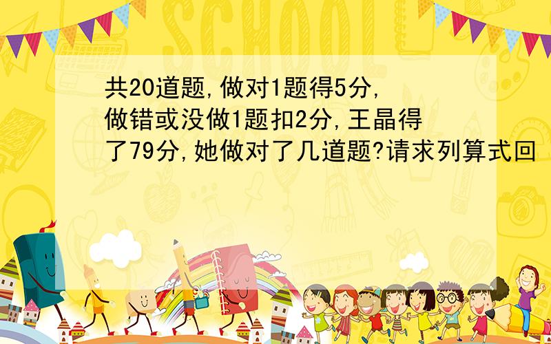 共20道题,做对1题得5分,做错或没做1题扣2分,王晶得了79分,她做对了几道题?请求列算式回