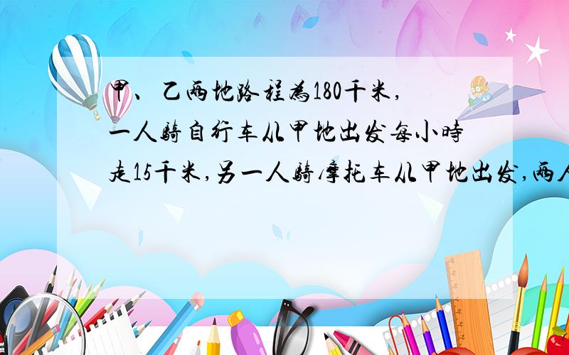 甲、乙两地路程为180千米,一人骑自行车从甲地出发每小时走15千米,另一人骑摩托车从甲地出发,两人同时出发,相向而行.已