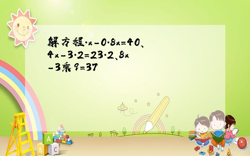 解方程.x-0.8x=40、4x-3.2=23.2、8x-3乘9=37