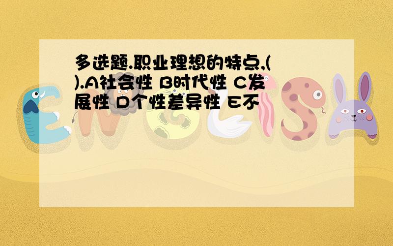 多选题.职业理想的特点,( ).A社会性 B时代性 C发展性 D个性差异性 E不