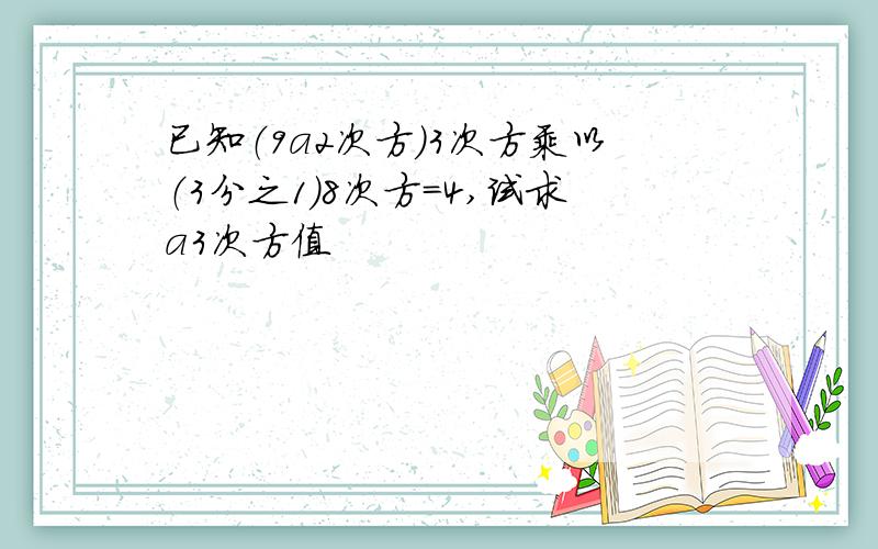 已知（9a2次方）3次方乘以（3分之1）8次方=4,试求a3次方值