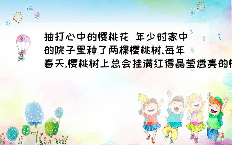 抽打心中的樱桃花 年少时家中的院子里种了两棵樱桃树.每年春天,樱桃树上总会挂满红得晶莹透亮的樱桃.摘