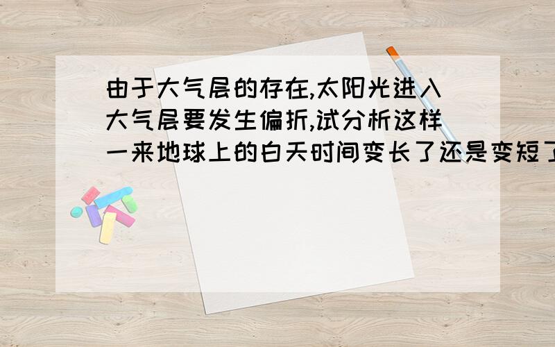 由于大气层的存在,太阳光进入大气层要发生偏折,试分析这样一来地球上的白天时间变长了还是变短了