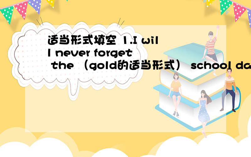 适当形式填空 1.I will never forget the （gold的适当形式） school days.答案以