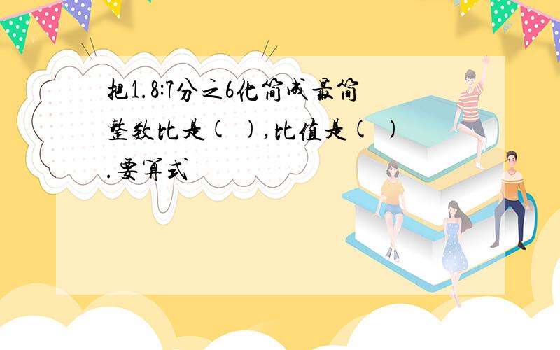 把1.8:7分之6化简成最简整数比是( ),比值是( ).要算式