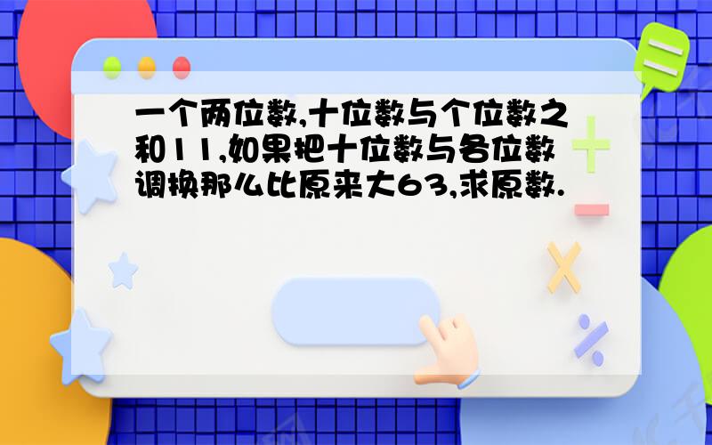 一个两位数,十位数与个位数之和11,如果把十位数与各位数调换那么比原来大63,求原数.