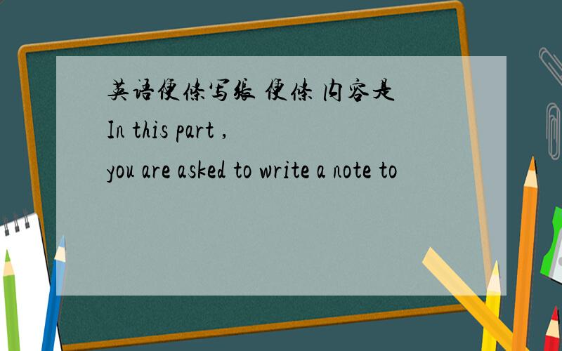 英语便条写张 便条 内容是 In this part ,you are asked to write a note to