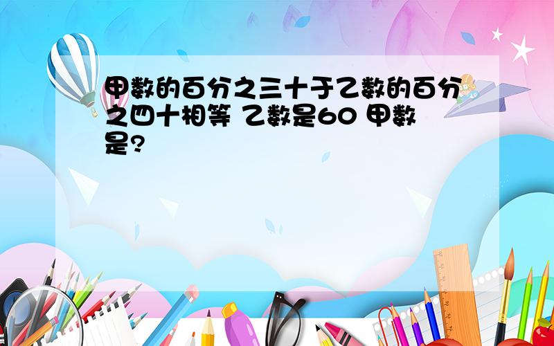 甲数的百分之三十于乙数的百分之四十相等 乙数是60 甲数是?