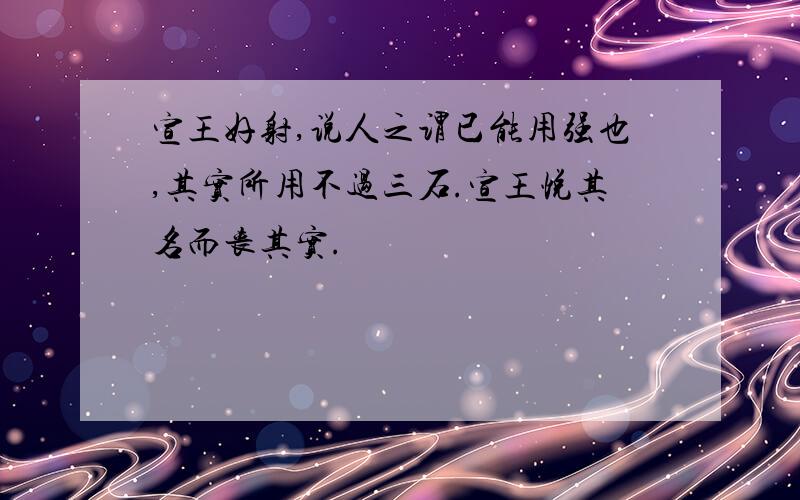 宣王好射,说人之谓已能用强也,其实所用不过三石.宣王悦其名而丧其实.