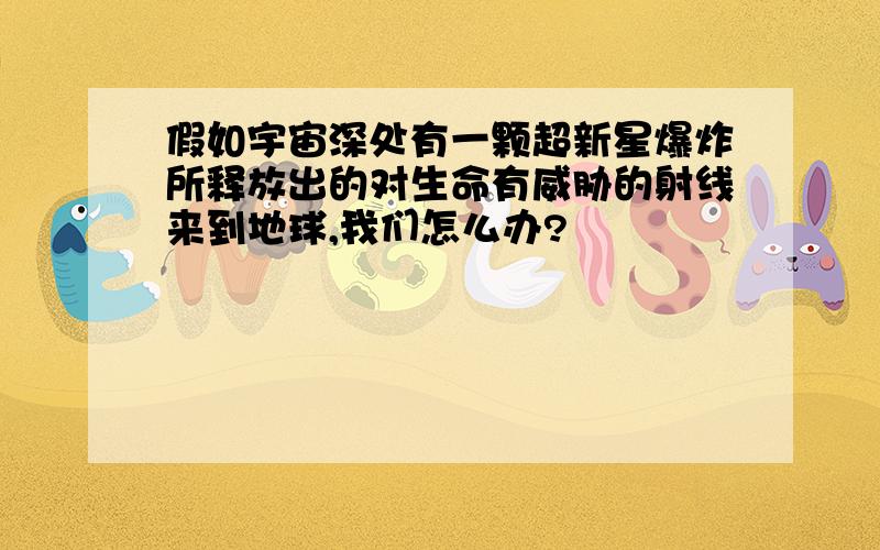 假如宇宙深处有一颗超新星爆炸所释放出的对生命有威胁的射线来到地球,我们怎么办?