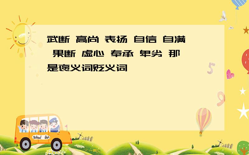 武断 高尚 表扬 自信 自满 果断 虚心 奉承 卑劣 那是褒义词贬义词