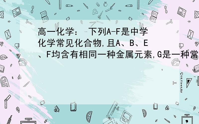 高一化学： 下列A-F是中学化学常见化合物,且A、B、E、F均含有相同一种金属元素,G是一种常见单质.