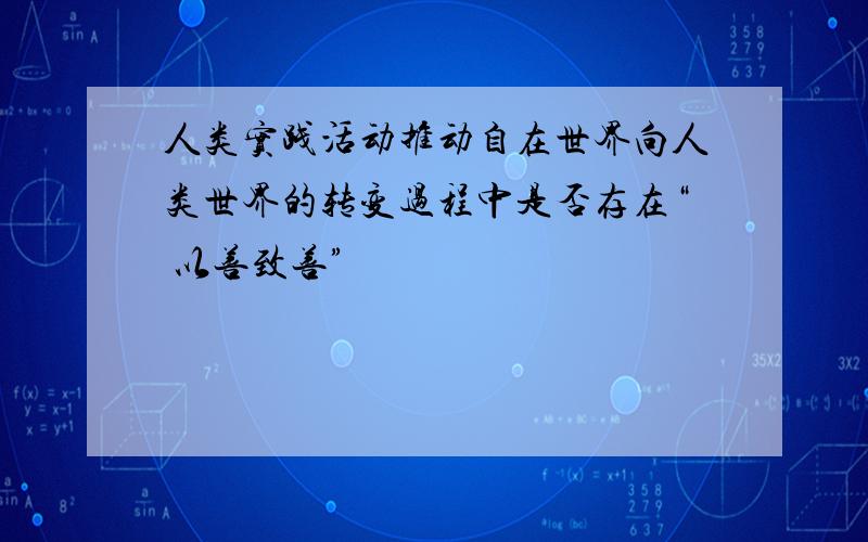 人类实践活动推动自在世界向人类世界的转变过程中是否存在“ 以善致善”