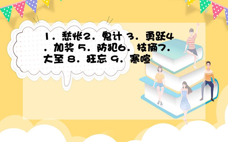 1．愁怅2．鬼计 3．勇跃4．加奖 5．防犯6．技俩7．大至 8．狂忘 9．寒喧